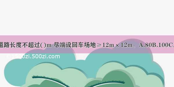 居住区内尽端式道路长度不超过()m 尽端设回车场地≥12m×12m。A.80B.100C.120D.160ABCD