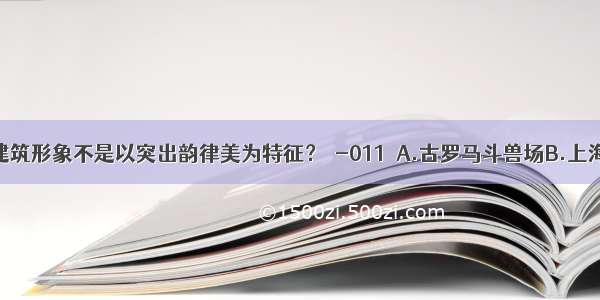 下列哪项建筑形象不是以突出韵律美为特征？［-011］A.古罗马斗兽场B.上海金茂大厦