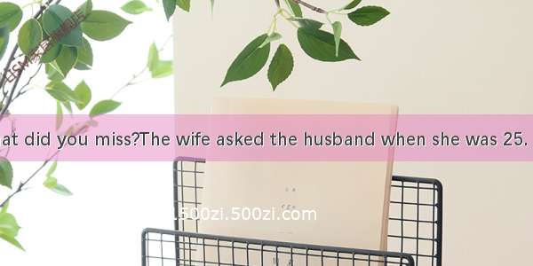 In this life  what did you miss?The wife asked the husband when she was 25. Despondently