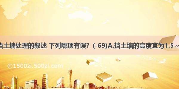 有关场地挡土墙处理的叙述 下列哪项有误？(-69)A.挡土墙的高度宜为1.5～3.0mB.高