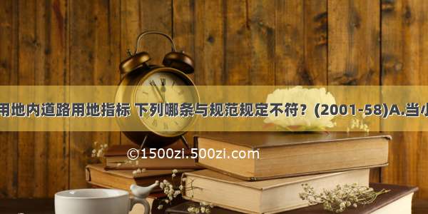 确定居住区用地内道路用地指标 下列哪条与规范规定不符？(2001-58)A.当小区路设有人