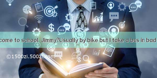 ---How do you come to school  Jimmy?Usually by bike but I take a bus in bad weather．A