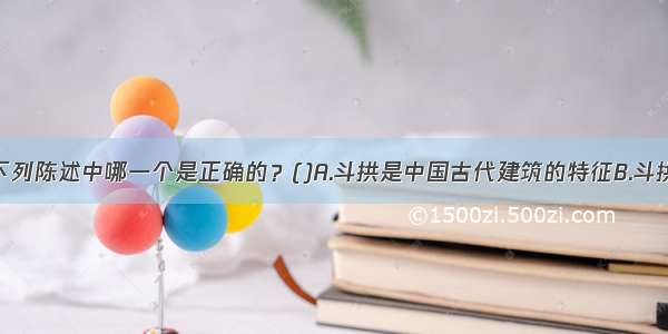 关于斗拱的下列陈述中哪一个是正确的？()A.斗拱是中国古代建筑的特征B.斗拱的主要作用