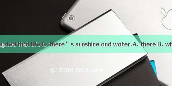 It’s widely accepted that life is  there’s sunshine and water.A. there B. where C. in the