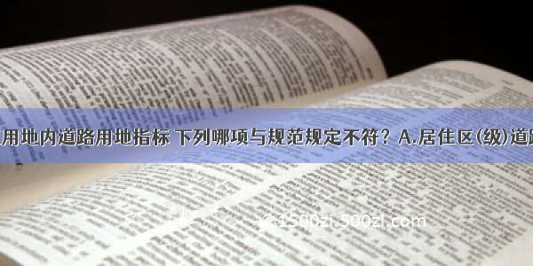 确定居住区用地内道路用地指标 下列哪项与规范规定不符？A.居住区(级)道路 按红线宽