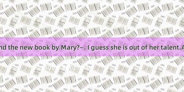—How do you find the new book by Mary?—. I guess she is out of her talent.A. Very goodB. B