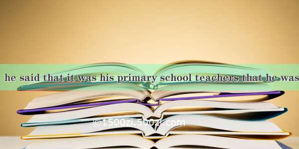 In his speech  he said that it was his primary school teachers that he was fond of  influ