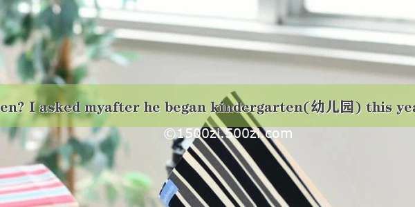 How was school  Ben? I asked myafter he began kindergarten(幼儿园) this year. The work is too