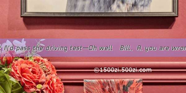 一I really thought I\'d pass the driving test—Oh well   Bill．A. you are wrongB. I agree wit
