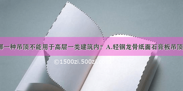 （）下列哪一种吊顶不能用于高层一类建筑内？A.轻钢龙骨纸面石膏板吊顶B.轻钢龙骨