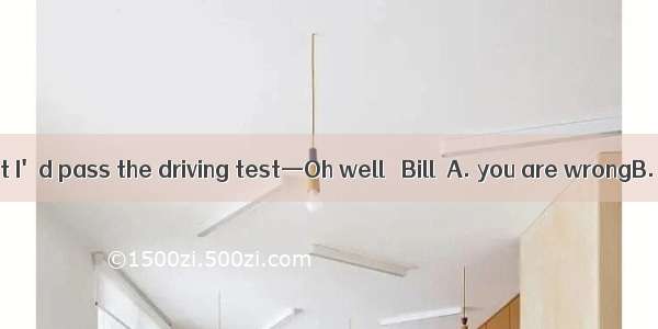一I really thought I'd pass the driving test—Oh well   Bill．A. you are wrongB. I agree wit