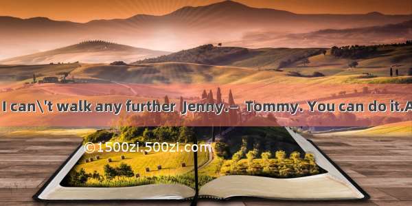 —I\'m dead tired. I can\'t walk any further  Jenny.—  Tommy. You can do it.A. No problemB. N