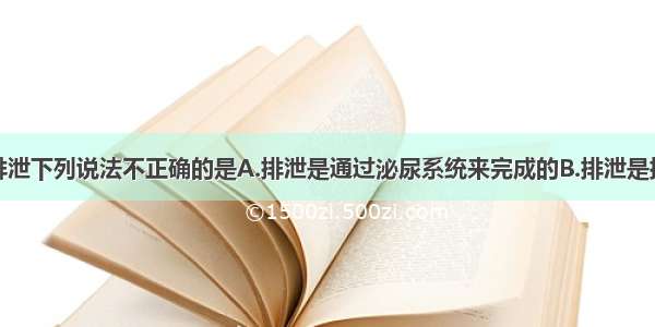 单选题关于排泄下列说法不正确的是A.排泄是通过泌尿系统来完成的B.排泄是排出体内的食