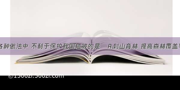 单选题下列各种做法中 不利于保护我国植被的是A.封山育林 提高森林覆盖率B.严禁乱砍