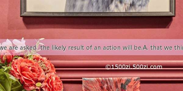 Sometimes we are asked  the likely result of an action will be.A. that we thinkB. what do