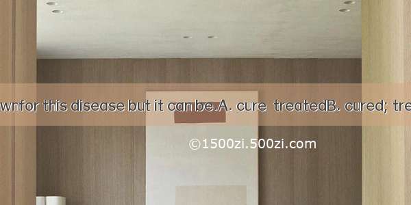 There is no knownfor this disease but it can be.A. cure  treatedB. cured; treatC. cure; tr