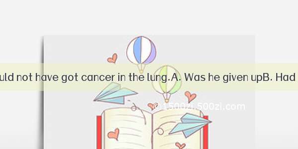 smoking  he would not have got cancer in the lung.A. Was he given upB. Had he given up w.