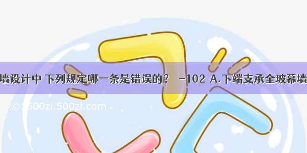 在全玻幕墙设计中 下列规定哪一条是错误的？［-102］A.下端支承全玻幕墙的玻璃厚