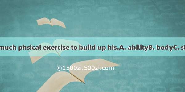 He was doing much phsical exercise to build up his.A. abilityB. bodyC. strengthD. mind