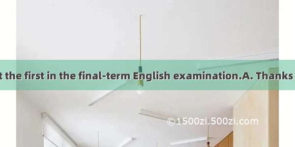 your help I got the first in the final-term English examination.A. Thanks toB. WithoutC.