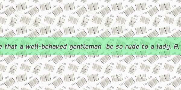 You can’t imagine that a well-behaved gentleman  be so rude to a lady. A. mightB. needC. s