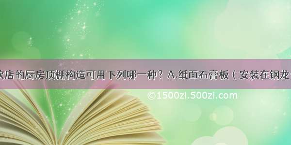 （）某餐饮店的厨房顶棚构造可用下列哪一种？A.纸面石膏板（安装在钢龙骨上）吊顶