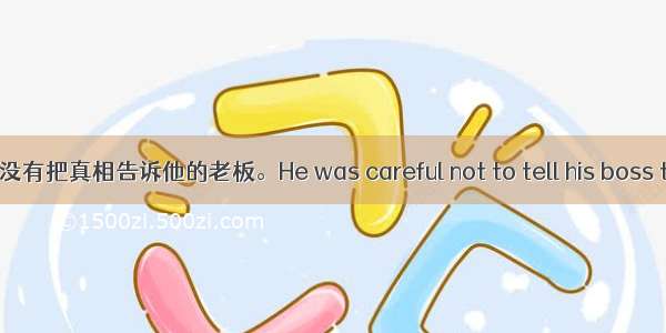 他很小心 没有把真相告诉他的老板。He was careful not to tell his boss the truth.