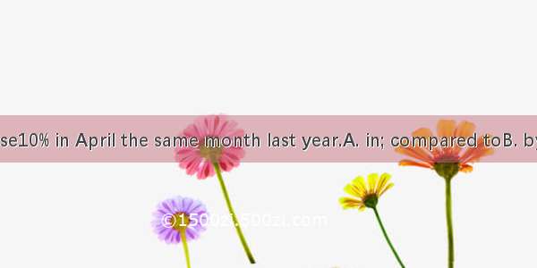 My payment rose10% in April the same month last year.A. in; compared toB. by; compared wit