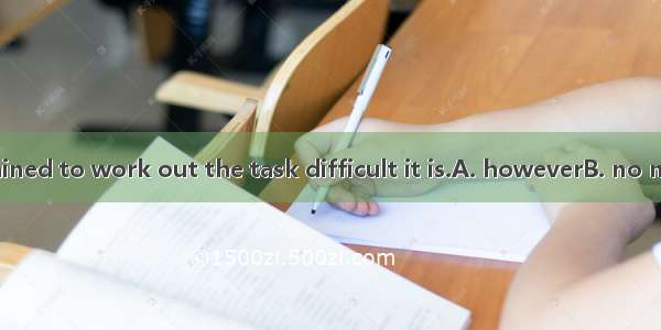 They are determined to work out the task difficult it is.A. howeverB. no matter whatC. no