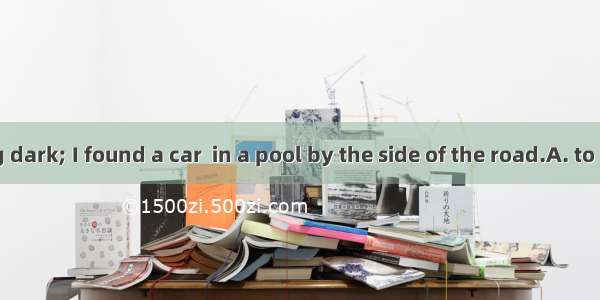 It was getting dark; I found a car  in a pool by the side of the road.A. to be stuckB. stu