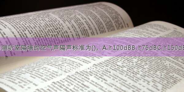 综合医院中听力测听室隔墙的空气声隔声标准为()。A.≥100dBB.≥75dBC.≥150dBD.≥50dBABCD