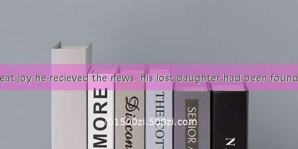 It was with great joy he recieved the news  his lost daughter had been found.A. when; whic