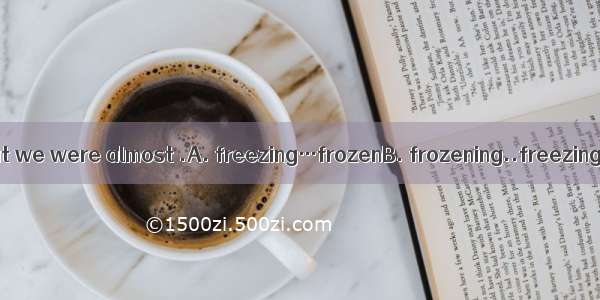 It is so  today that we were almost .A. freezing…frozenB. frozening..freezingC. frozen..fr