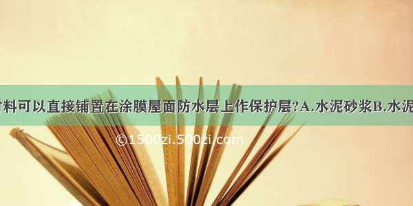 下列哪一种材料可以直接铺置在涂膜屋面防水层上作保护层?A.水泥砂浆B.水泥花砖C.蛭石D