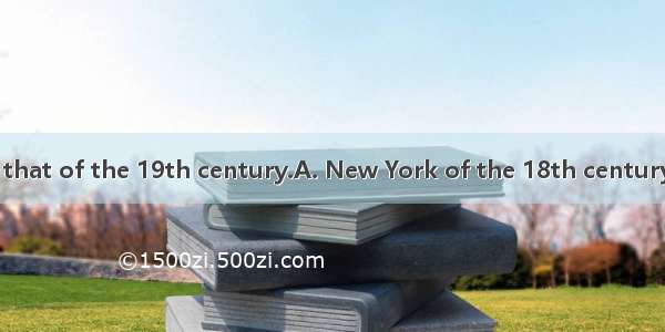 is different from that of the 19th century.A. New York of the 18th centuryB. The New York