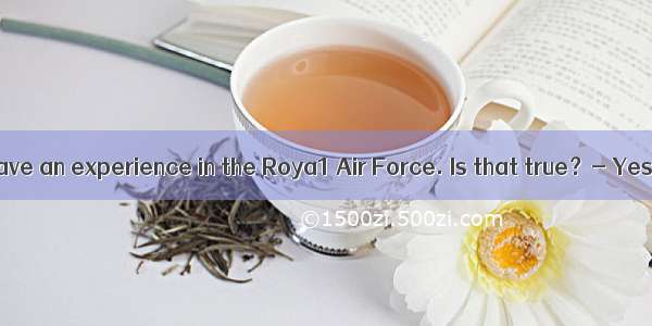 I hear you have an experience in the Roya1 Air Force. Is that true？- Yes. I in the