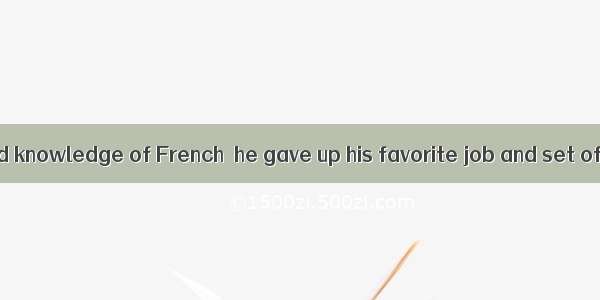 In order to a good knowledge of French  he gave up his favorite job and set off for France