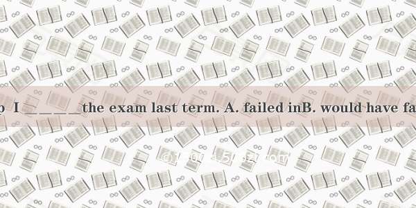 Without your help  I ＿＿＿＿the exam last term. A. failed inB. would have failed C. wouldn’t