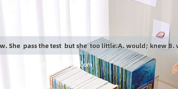 She is too slow. She  pass the test  but she  too little.A. would; knew B. will; knows C.