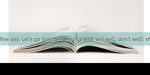 It’s a fine day. Let’s go fishing  .A. won’t weB. will weC. don’t weD. shall we