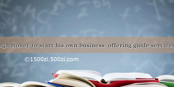 He earned enough money to start his own business  offering guide services  tourists.A. by;