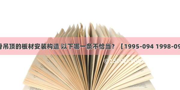 有关轻钢龙骨吊顶的板材安装构造 以下哪一条不恰当？［1995-094 1998-092］A.U形轻