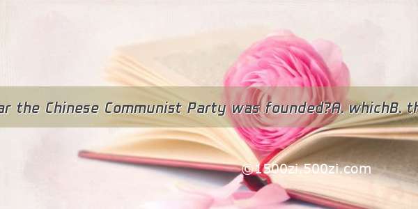 Do you know the year the Chinese Communist Party was founded?A. whichB. thatC. whenD. on w