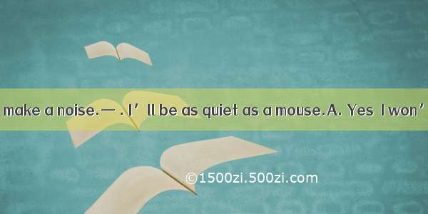 . — Please don’t make a noise.— . I’ll be as quiet as a mouse.A. Yes  I won’tB. No  I won’