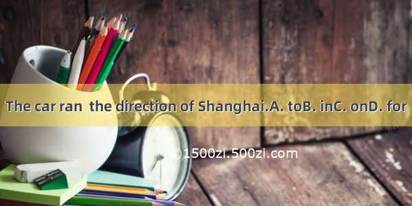 The car ran  the direction of Shanghai.A. toB. inC. onD. for