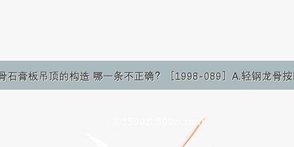 有关轻钢龙骨石膏板吊顶的构造 哪一条不正确？［1998-089］A.轻钢龙骨按断面类型分U