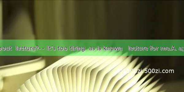 What about  lecture?-- It’s too tiring  as is known   lecture for me.A. a; theB. th