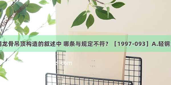 下列有关轻钢龙骨吊顶构造的叙述中 哪条与规定不符？［1997-093］A.轻钢大龙骨可点焊