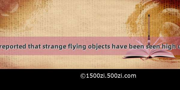 It is sometimes reported that strange flying objects have been seen high up in the sky. Pe