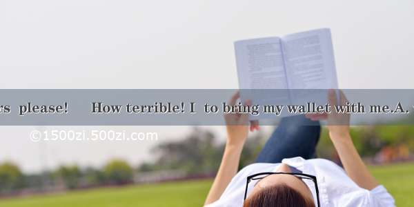 ―Twenty dollars  please! ― How terrible! I  to bring my wallet with me.A. was forgettingB